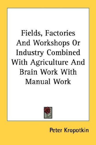 Peter Kropotkin: Fields, Factories And Workshops Or Industry Combined With Agriculture And Brain Work With Manual Work (2006, Kessinger Publishing, LLC)