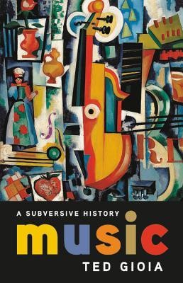 Ted Gioia: Music: A Subversive History (2019, Basic Books/Hachette Book Group, Inc.)