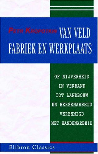 Peter Kropotkin: Van veld, fabriek en werkplaats of nijverheid in verband tot landbouw en hersenarbeid vereenigd met handenarbeid (Dutch language, 2005, Adamant Media Corporation)