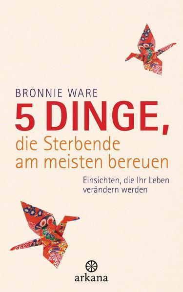 Bronnie Ware: 5 Dinge, die Sterbende am meisten bereuen Einsichten, die Ihr Leben verändern werden (German language, 2013)